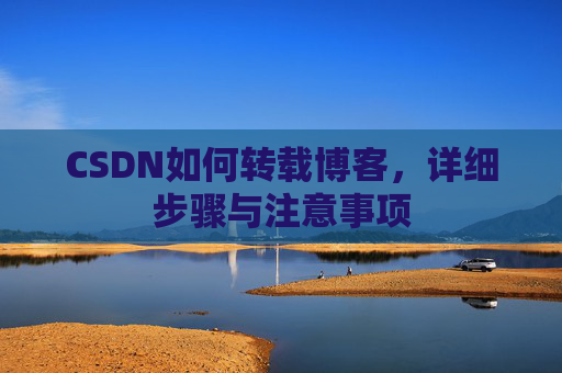 CSDN如何转载博客,详细步骤与注意事项 CSDN如何转载博客,详细步骤与注意事项